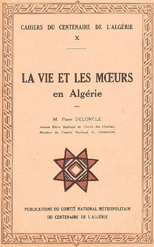 CAHIERS DU CENTENAIRE DE L'ALGRIE - LIVRET X - LA VIE ET LES MOEURS en Algrie - par M. Pierre DELONCLE, Ancien lve de l'cole des Chartes, Membre du Comit National du Centenaire