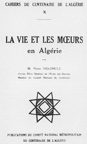 CAHIERS DU CENTENAIRE DE L'ALGRIE - LIVRET X - LA VIE ET LES MOEURS en Algrie - par M. Pierre DELONCLE, Ancien lve de l'cole des Chartes, Membre du Comit National du Centenaire